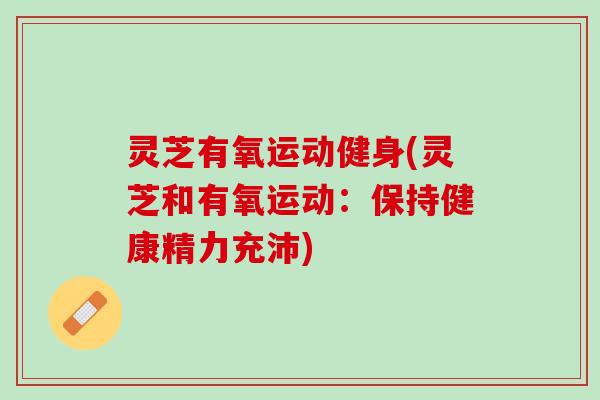 灵芝有氧运动健身(灵芝和有氧运动：保持健康精力充沛)