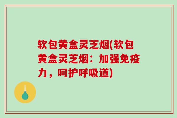 软包黄盒灵芝烟(软包黄盒灵芝烟：加强免疫力，呵护呼吸道)