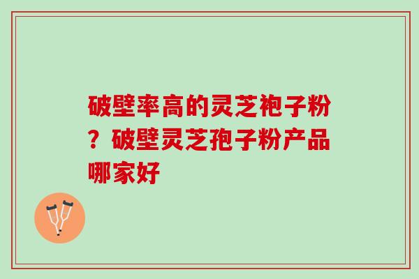 破壁率高的灵芝袍子粉？破壁灵芝孢子粉产品哪家好