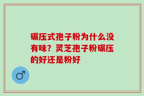 碾压式孢子粉为什么没有味？灵芝孢子粉碾压的好还是粉好