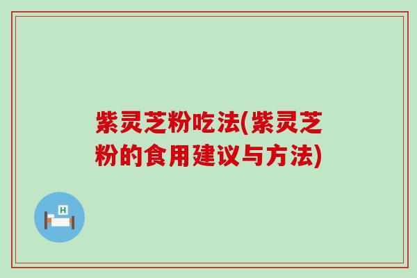 紫灵芝粉吃法(紫灵芝粉的食用建议与方法)