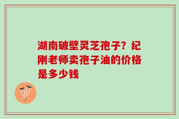 湖南破壁灵芝孢子？纪刚老师卖孢子油的价格是多少钱