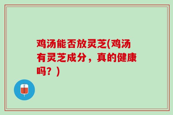 鸡汤能否放灵芝(鸡汤有灵芝成分，真的健康吗？)