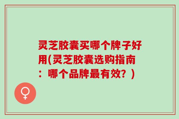 灵芝胶囊买哪个牌子好用(灵芝胶囊选购指南:哪个品牌有效?) 灵芝胶囊买哪个牌子好用(灵芝胶囊选购指南:哪个品牌有效?)