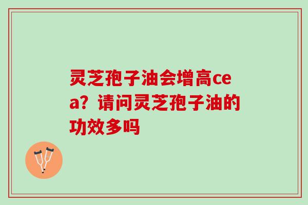 灵芝孢子油会增高cea？请问灵芝孢子油的功效多吗