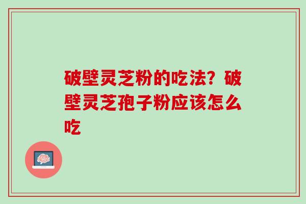 破壁灵芝粉的吃法？破壁灵芝孢子粉应该怎么吃