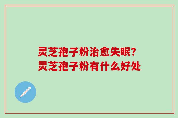 灵芝孢子粉治愈失眠？灵芝孢子粉有什么好处