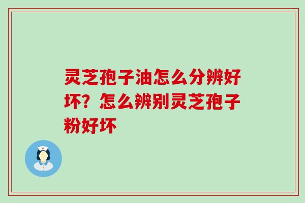 灵芝孢子油怎么分辨好坏？怎么辨别灵芝孢子粉好坏