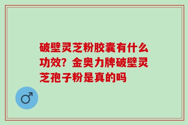 破壁灵芝粉胶囊有什么功效？金奥力牌破壁灵芝孢子粉是真的吗