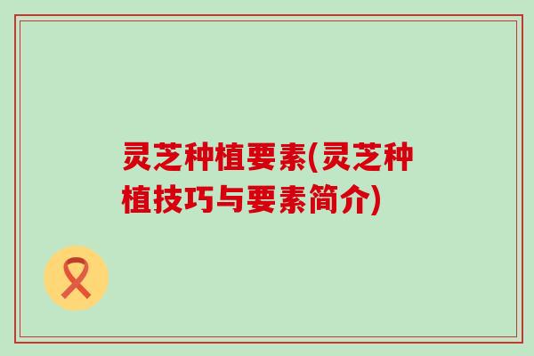 灵芝种植要素(灵芝种植技巧与要素简介)