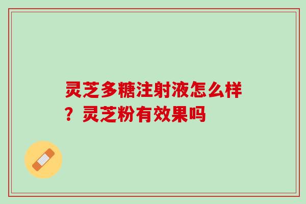 灵芝多糖注射液怎么样？灵芝粉有效果吗