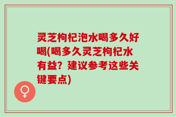 灵芝枸杞泡水喝多久好喝(喝多久灵芝枸杞水有益？建议参考这些关键要点)