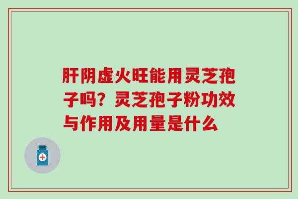 肝阴虚火旺能用灵芝孢子吗？灵芝孢子粉功效与作用及用量是什么