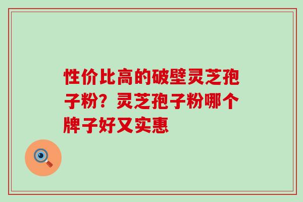 性价比高的破壁灵芝孢子粉？灵芝孢子粉哪个牌子好又实惠