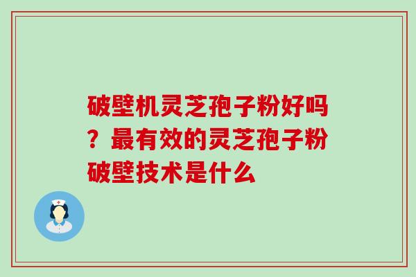 破壁机灵芝孢子粉好吗？最有效的灵芝孢子粉破壁技术是什么