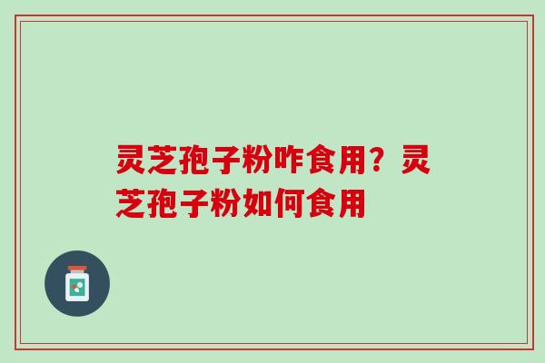 灵芝孢子粉咋食用？灵芝孢子粉如何食用