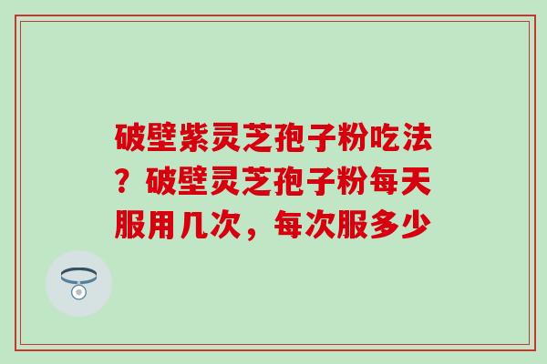 破壁紫灵芝孢子粉吃法？破壁灵芝孢子粉每天服用几次，每次服多少