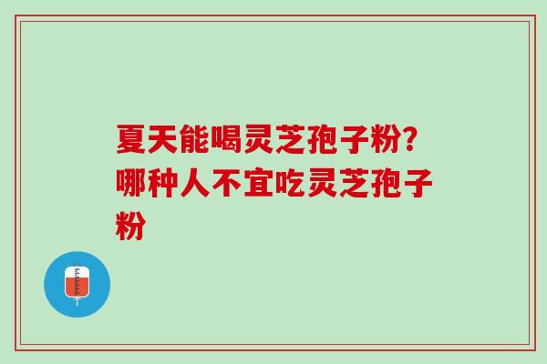 夏天能喝灵芝孢子粉？哪种人不宜吃灵芝孢子粉