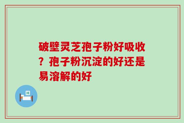 破壁灵芝孢子粉好吸收？孢子粉沉淀的好还是易溶解的好