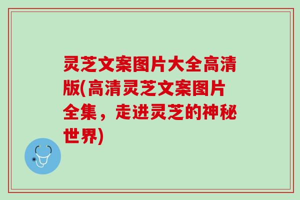 灵芝文案图片大全高清版(高清灵芝文案图片全集，走进灵芝的神秘世界)