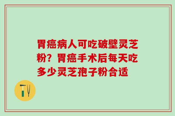 胃癌病人可吃破壁灵芝粉？胃癌手术后每天吃多少灵芝孢子粉合适
