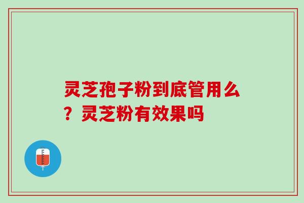 灵芝孢子粉到底管用么?灵芝粉有效果吗 灵芝孢子粉到底管用么?灵芝粉有效果吗