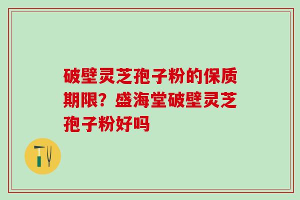 破壁灵芝孢子粉的保质期限？盛海堂破壁灵芝孢子粉好吗