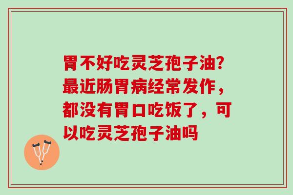 胃不好吃灵芝孢子油?近肠胃经常发作,都没有胃口吃饭了,可以吃灵芝孢子油吗 胃不好吃灵芝孢子油?近肠胃经常发作,都没有胃口吃饭了,可以吃灵芝孢子油吗
