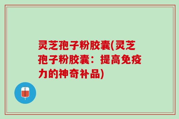 灵芝孢子粉胶囊(灵芝孢子粉胶囊：提高免疫力的神奇补品)