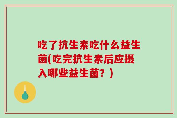 吃了抗生素吃什么益生菌(吃完抗生素后应摄入哪些益生菌?) 吃了抗生素吃什么益生菌(吃完抗生素后应摄入哪些益生菌?)