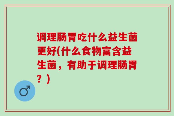调理肠胃吃什么益生菌更好(什么食物富含益生菌，有助于调理肠胃？)