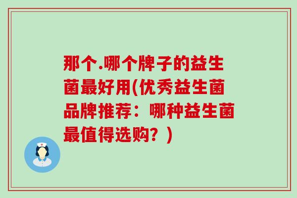 那个.哪个牌子的益生菌最好用(优秀益生菌品牌推荐：哪种益生菌最值得选购？)