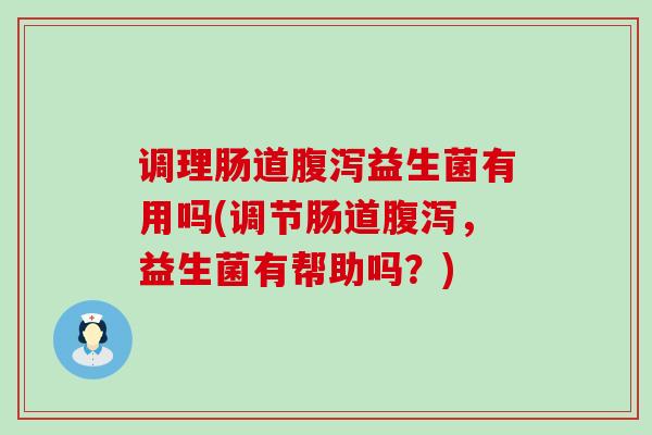 调理肠道腹泻益生菌有用吗(调节肠道腹泻，益生菌有帮助吗？)