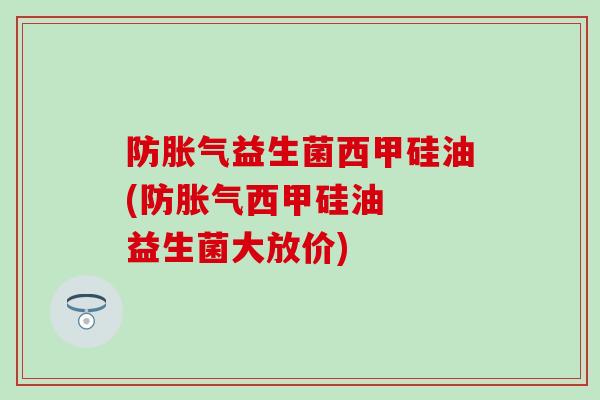 防胀气益生菌西甲硅油(防胀气西甲硅油  益生菌大放价)