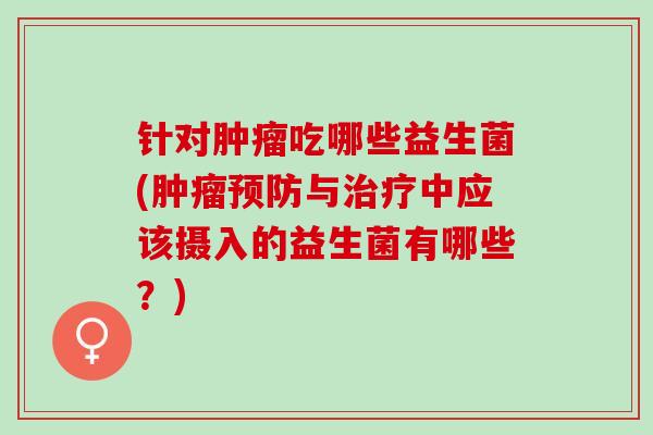 针对肿瘤吃哪些益生菌(肿瘤预防与治疗中应该摄入的益生菌有哪些？)