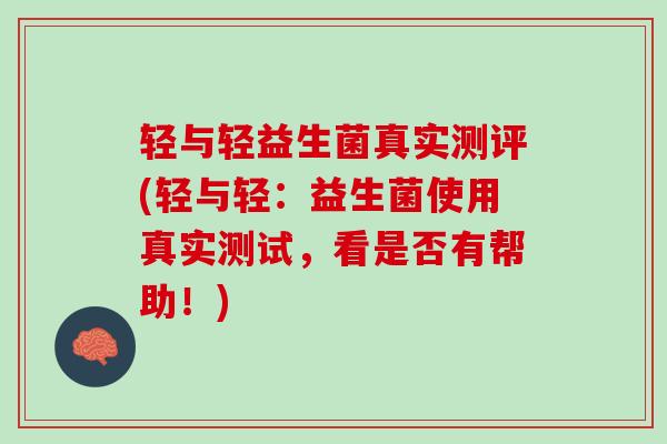轻与轻益生菌真实测评(轻与轻：益生菌使用真实测试，看是否有帮助！)