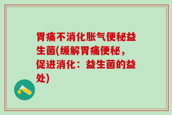 胃痛不消化胀气便秘益生菌(缓解胃痛便秘，促进消化：益生菌的益处)