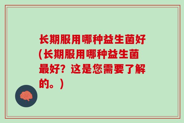 长期服用哪种益生菌好(长期服用哪种益生菌最好？这是您需要了解的。)