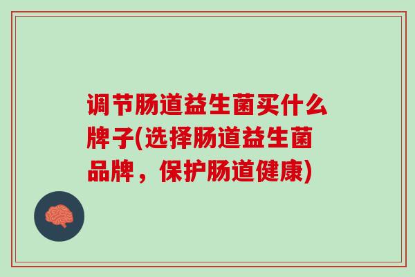 调节肠道益生菌买什么牌子(选择肠道益生菌品牌，保护肠道健康)