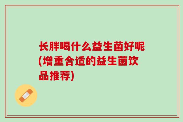 长胖喝什么益生菌好呢(增重合适的益生菌饮品推荐)