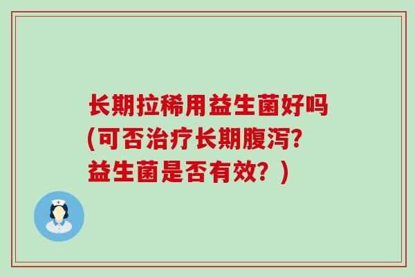 长期拉稀用益生菌好吗(可否治疗长期腹泻？益生菌是否有效？)