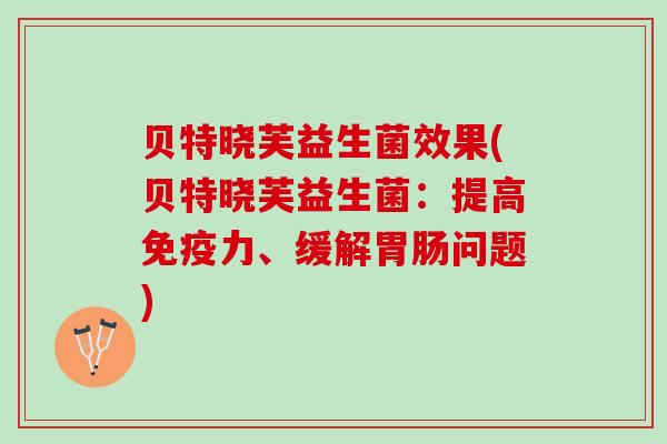 贝特晓芙益生菌效果(贝特晓芙益生菌：提高免疫力、缓解胃肠问题)