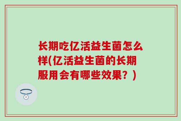 长期吃亿活益生菌怎么样(亿活益生菌的长期服用会有哪些效果？)
