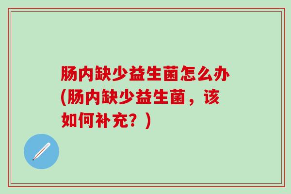 肠内缺少益生菌怎么办(肠内缺少益生菌，该如何补充？)