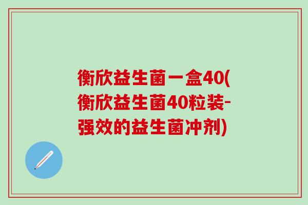 衡欣益生菌一盒40(衡欣益生菌40粒装-强效的益生菌冲剂)