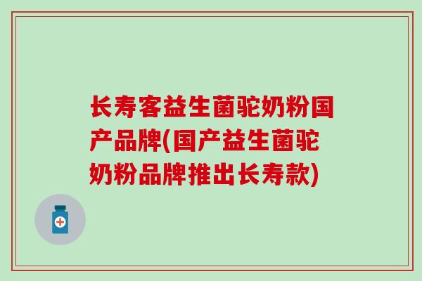长寿客益生菌驼奶粉国产品牌(国产益生菌驼奶粉品牌推出长寿款)