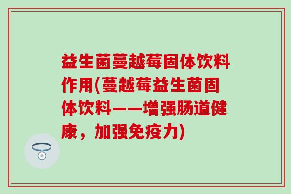 益生菌蔓越莓固体饮料作用(蔓越莓益生菌固体饮料——增强肠道健康，加强免疫力)