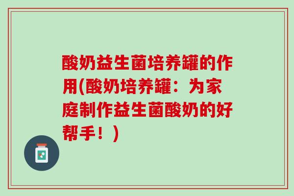 酸奶益生菌培养罐的作用(酸奶培养罐：为家庭制作益生菌酸奶的好帮手！)