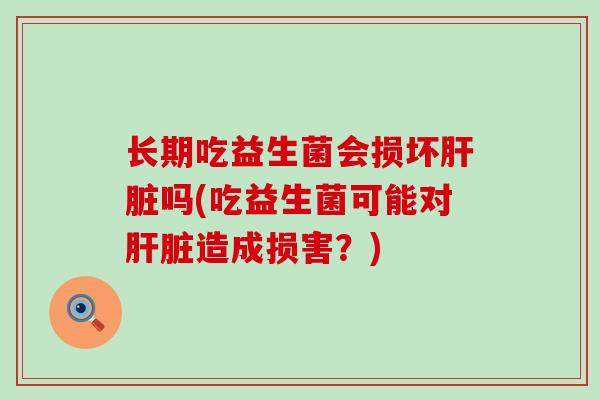 长期吃益生菌会损坏肝脏吗(吃益生菌可能对肝脏造成损害？)