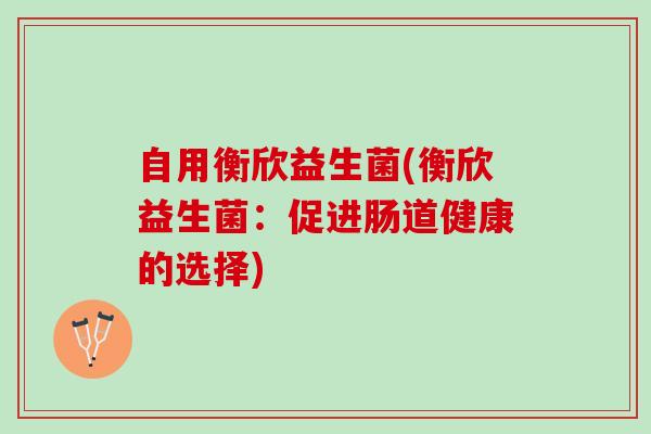 自用衡欣益生菌(衡欣益生菌：促进肠道健康的选择)